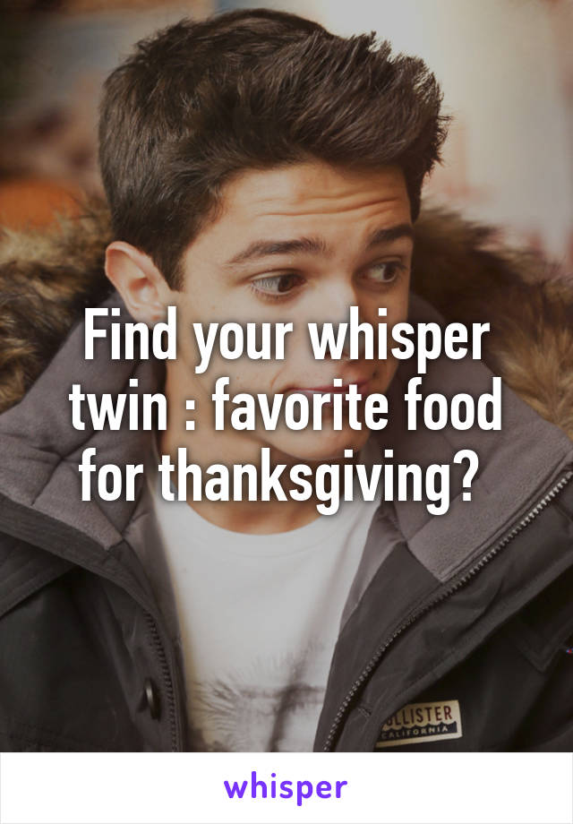 Find your whisper twin : favorite food for thanksgiving? 