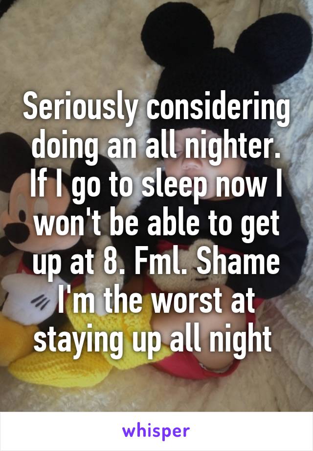 Seriously considering doing an all nighter. If I go to sleep now I won't be able to get up at 8. Fml. Shame I'm the worst at staying up all night 