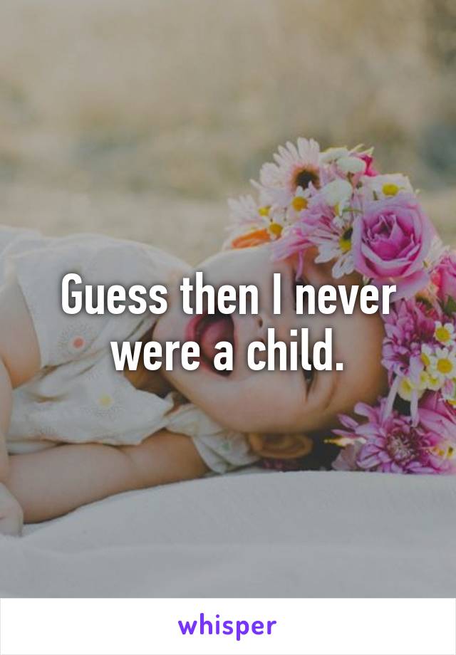 Guess then I never were a child.