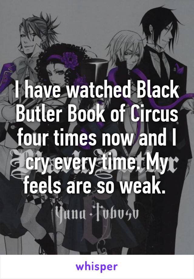 I have watched Black Butler Book of Circus four times now and I cry every time. My feels are so weak. 