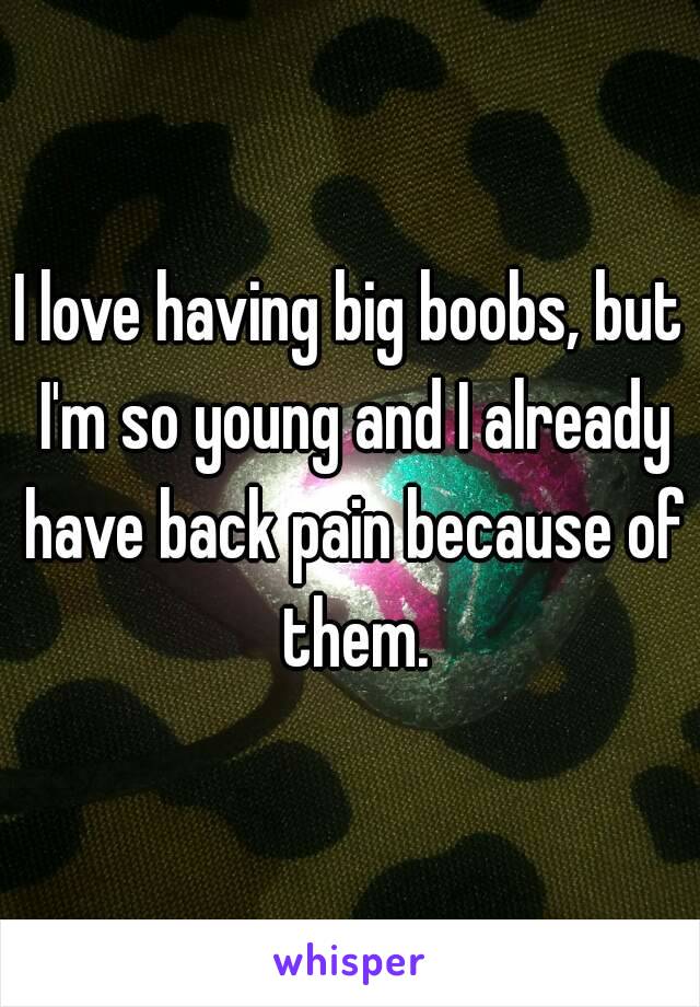 I love having big boobs, but I'm so young and I already have back pain because of them.