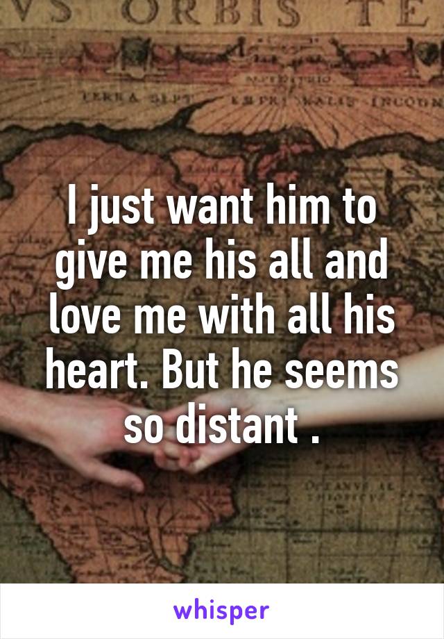 I just want him to give me his all and love me with all his heart. But he seems so distant .