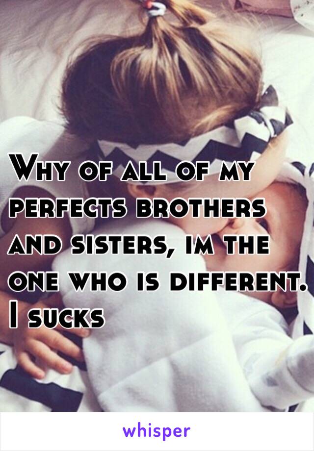 Why of all of my 
perfects brothers 
and sisters, im the 
one who is different.
I sucks