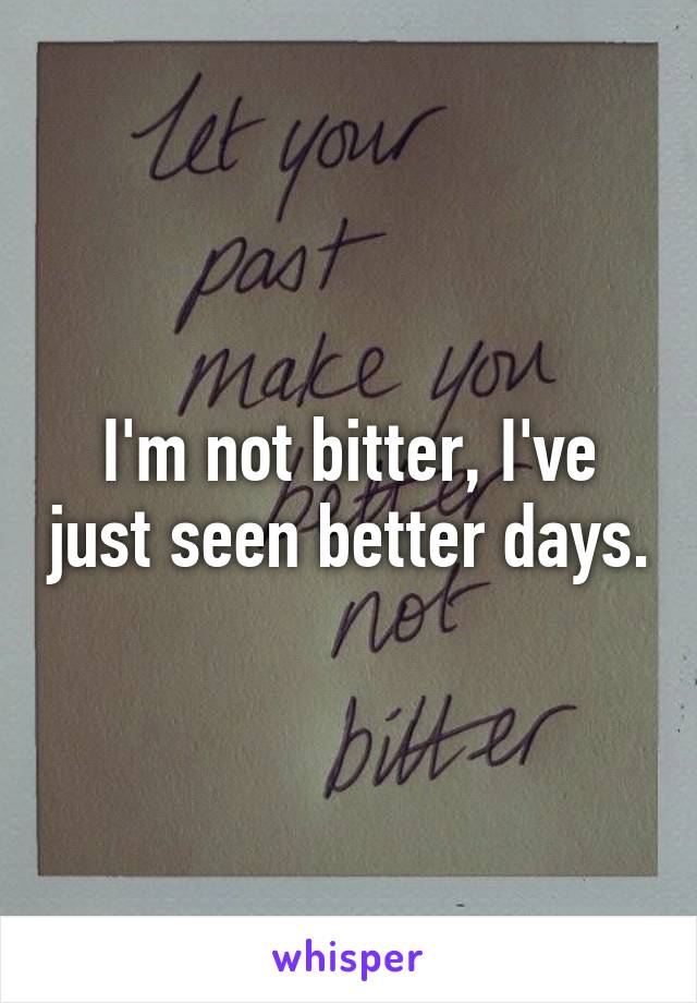 I'm not bitter, I've just seen better days.