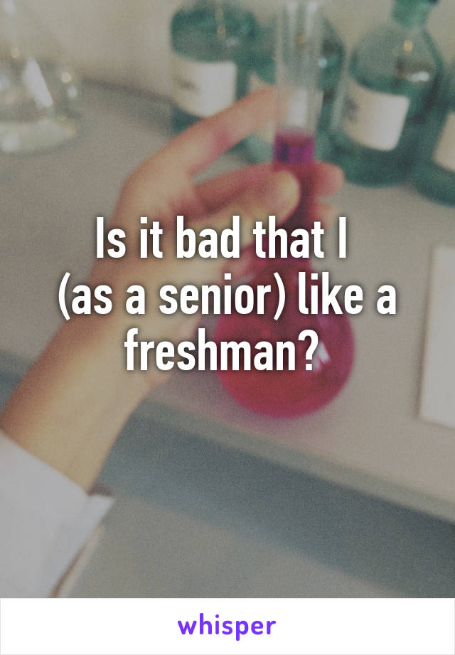 Is it bad that I 
(as a senior) like a freshman? 
