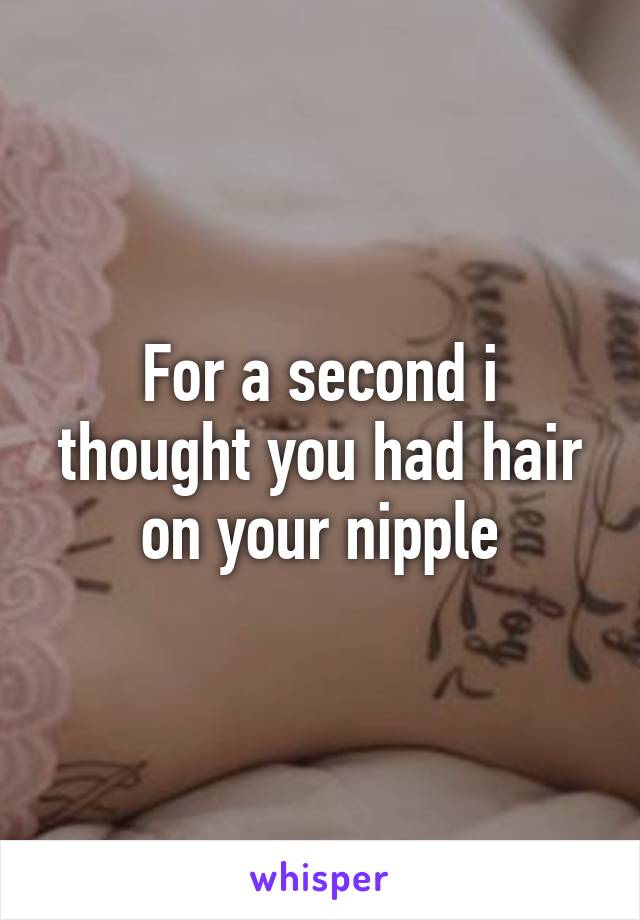 For a second i thought you had hair on your nipple