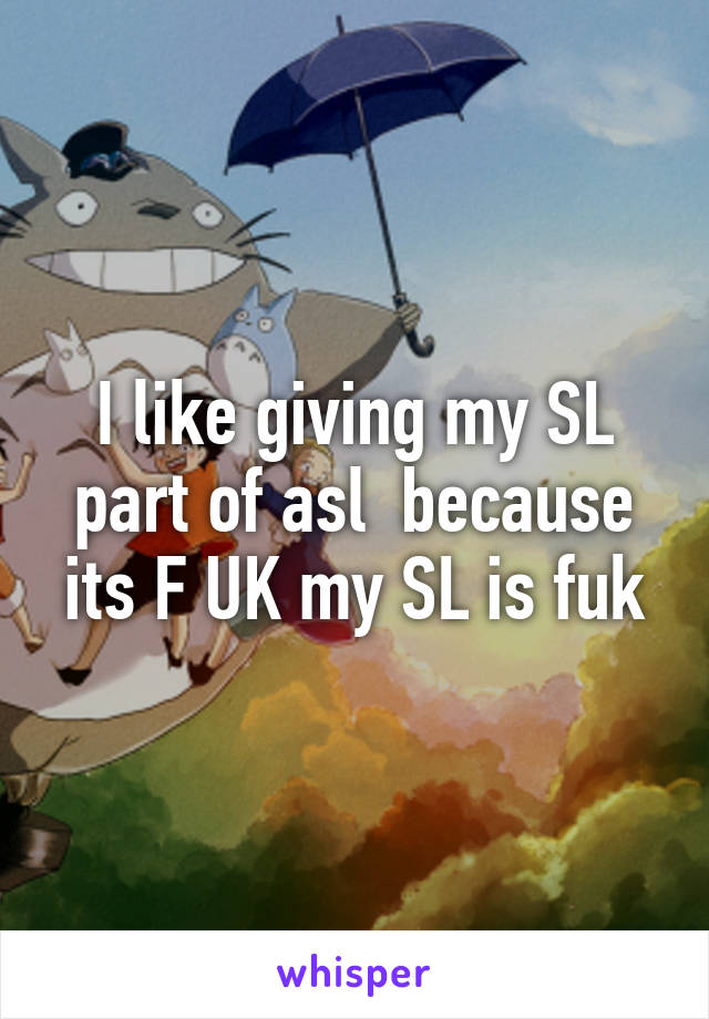 I like giving my SL part of asl  because its F UK my SL is fuk