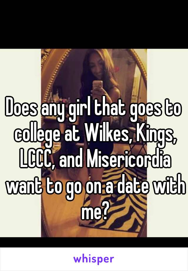 Does any girl that goes to college at Wilkes, Kings, LCCC, and Misericordia want to go on a date with me?