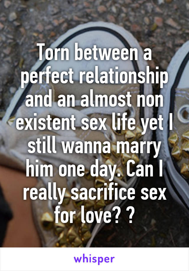 Torn between a perfect relationship and an almost non existent sex life yet I still wanna marry him one day. Can I really sacrifice sex for love? ?