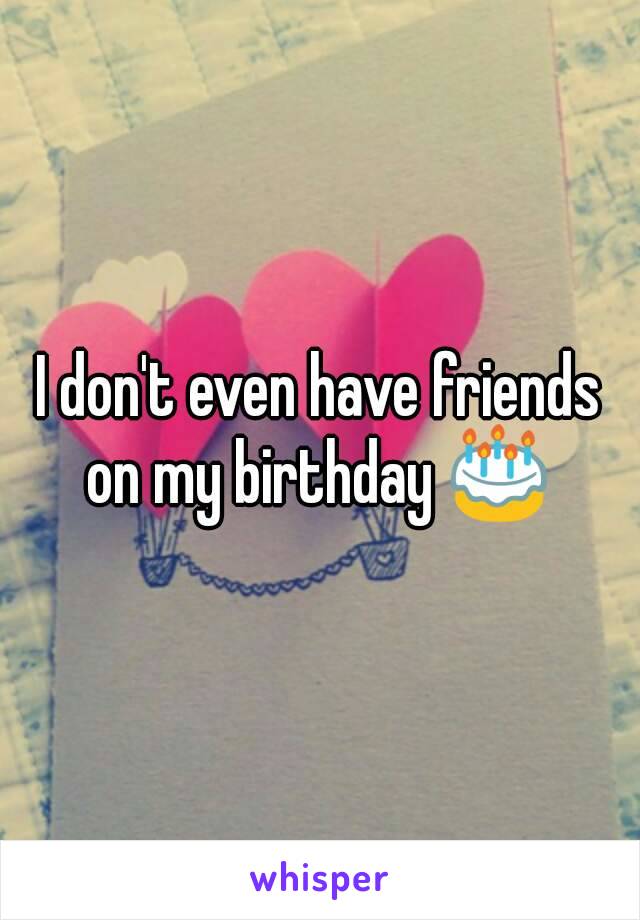 I don't even have friends on my birthday 🎂 