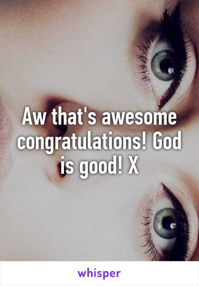 Aw that's awesome congratulations! God is good! X