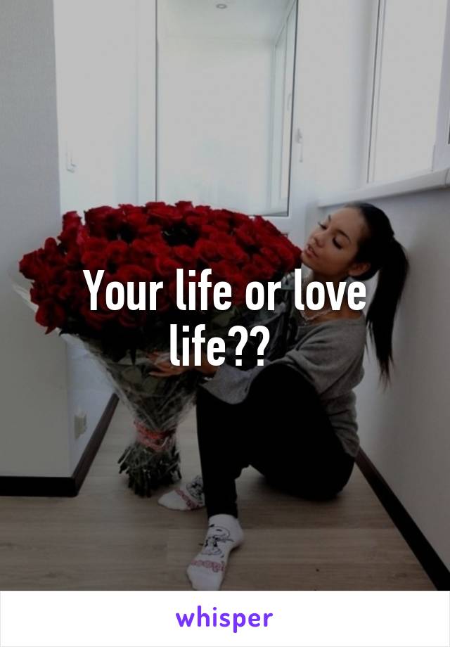 Your life or love life?? 