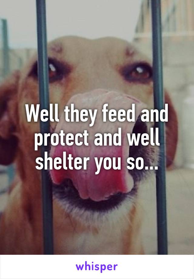 Well they feed and protect and well shelter you so...