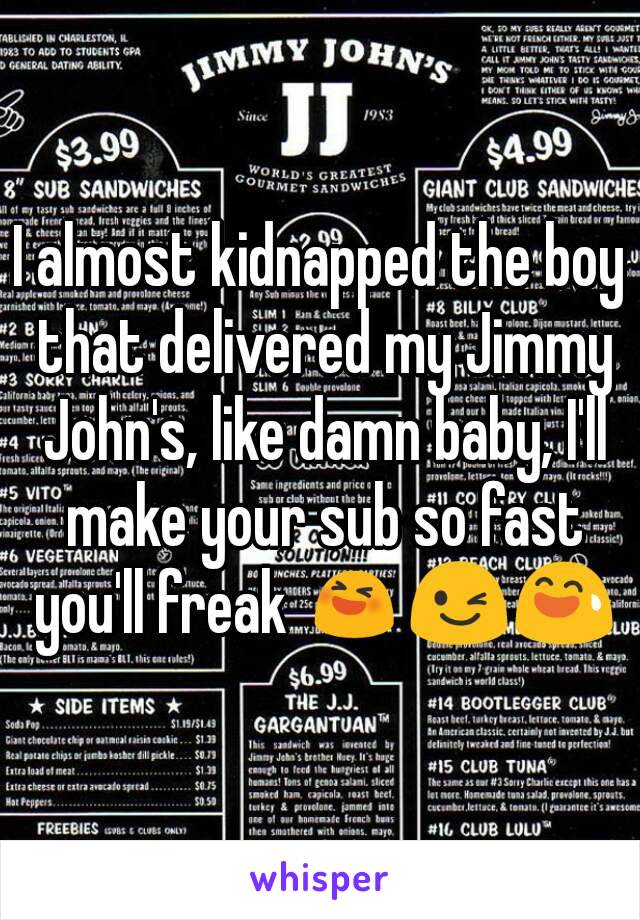 I almost kidnapped the boy that delivered my Jimmy John's, like damn baby, I'll make your sub so fast you'll freak 😆😉😅