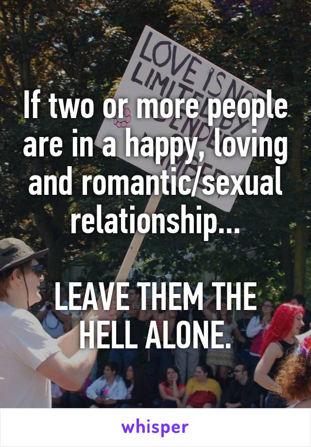 If two or more people are in a happy, loving and romantic/sexual relationship...

LEAVE THEM THE HELL ALONE.