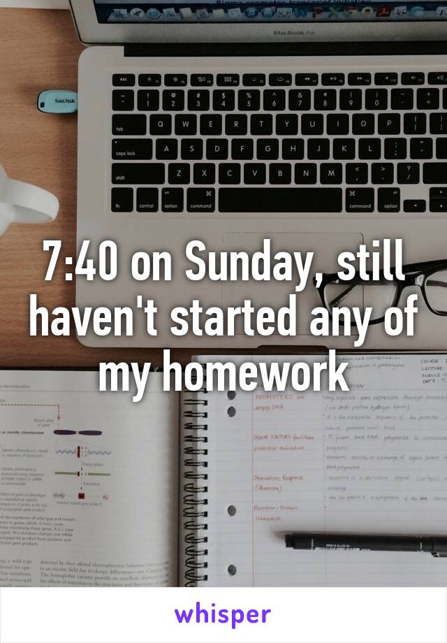 7:40 on Sunday, still haven't started any of my homework