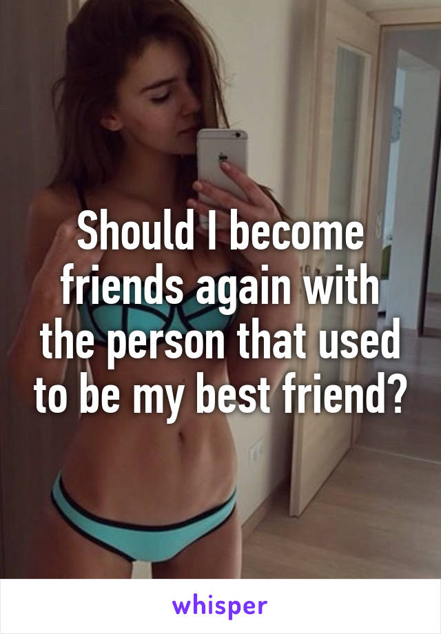 Should I become friends again with the person that used to be my best friend?