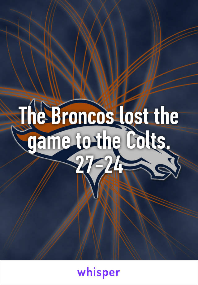 The Broncos lost the game to the Colts. 27-24