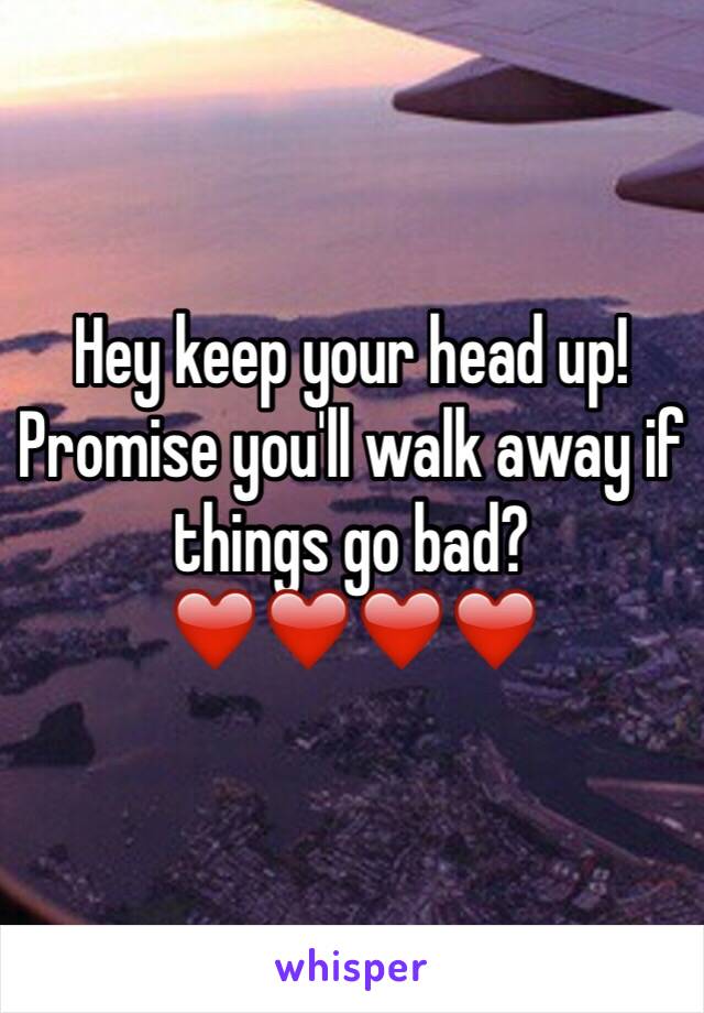 Hey keep your head up! Promise you'll walk away if things go bad?❤️❤️❤️❤️