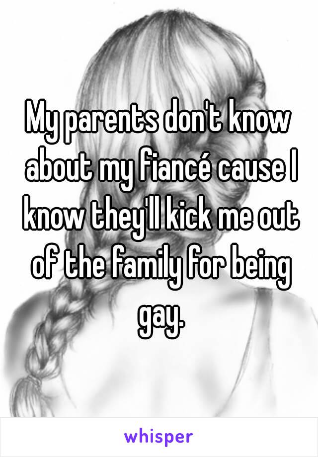 My parents don't know about my fiancé cause I know they'll kick me out of the family for being gay.