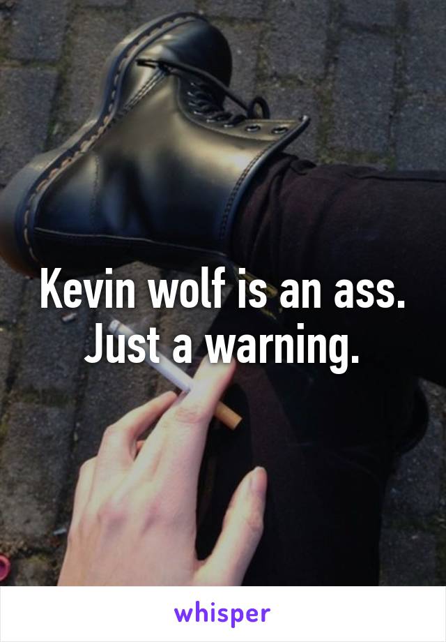 Kevin wolf is an ass. Just a warning.