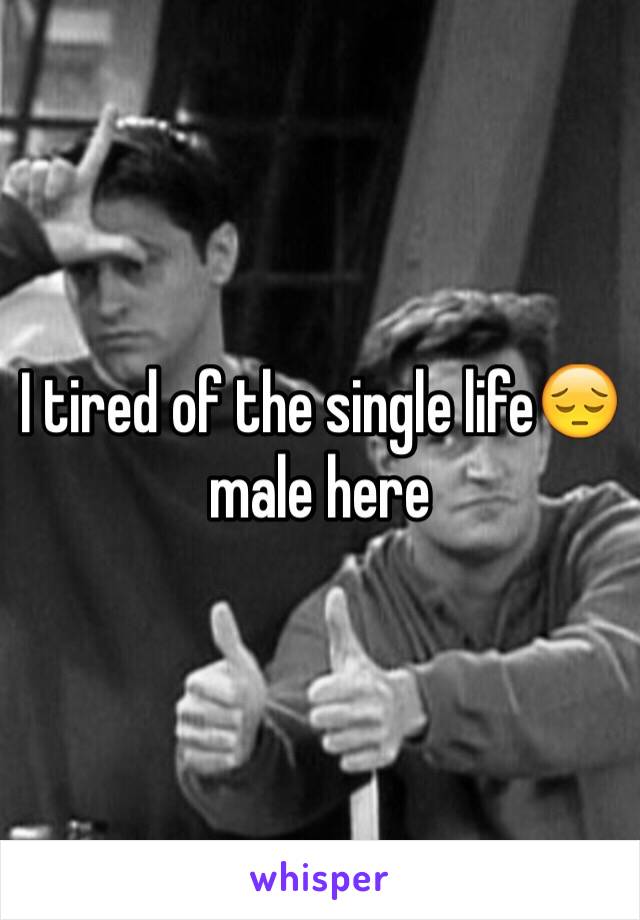 I tired of the single life😔 male here