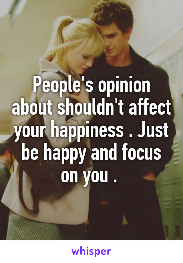 People's opinion about shouldn't affect your happiness . Just be happy and focus on you . 