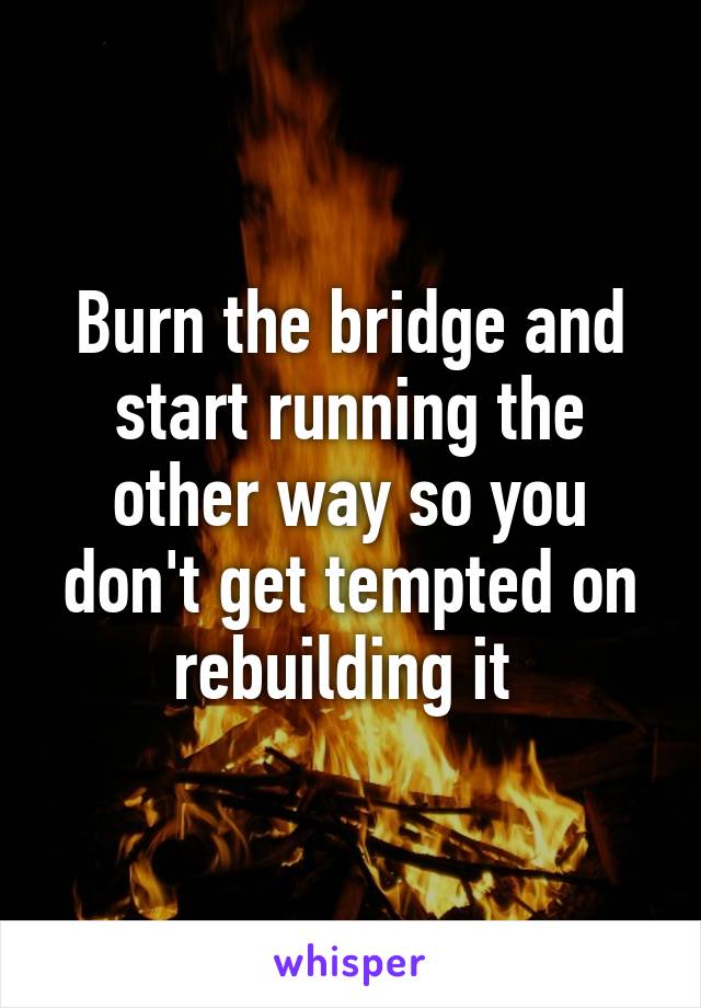 Burn the bridge and start running the other way so you don't get tempted on rebuilding it 