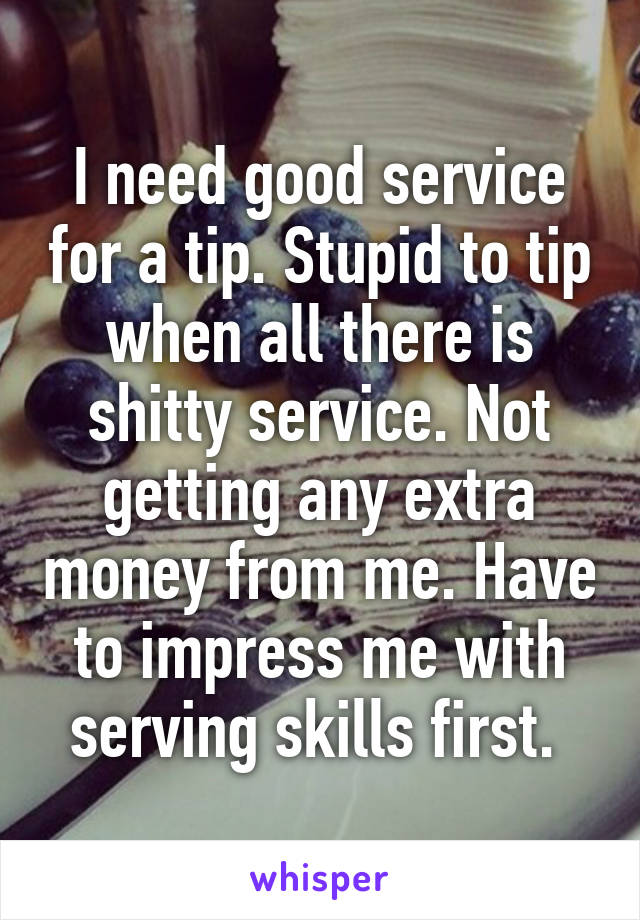 I need good service for a tip. Stupid to tip when all there is shitty service. Not getting any extra money from me. Have to impress me with serving skills first. 