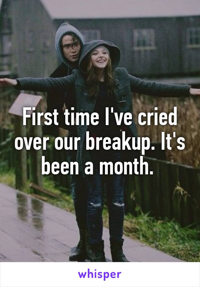 First time I've cried over our breakup. It's been a month. 