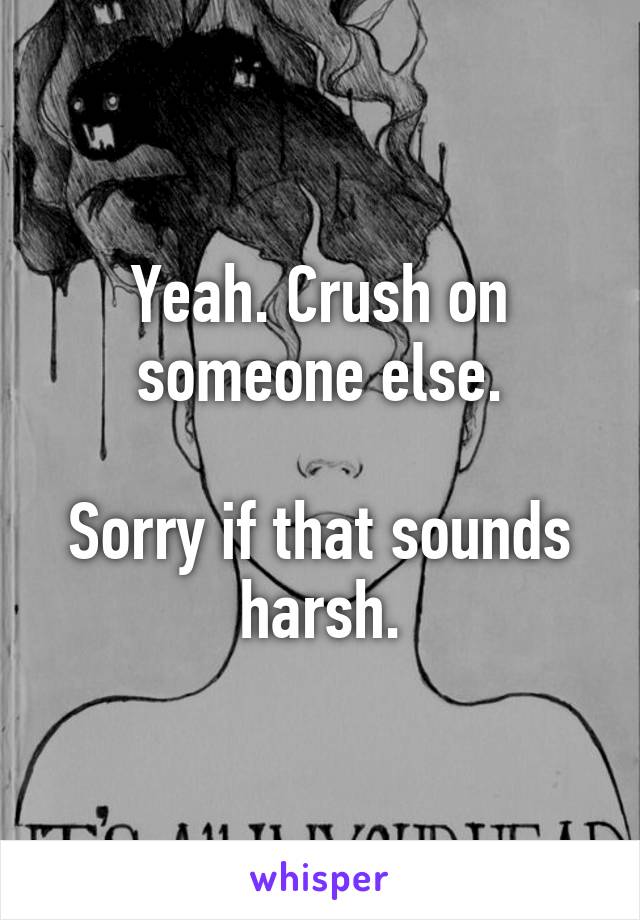 Yeah. Crush on someone else.

Sorry if that sounds harsh.