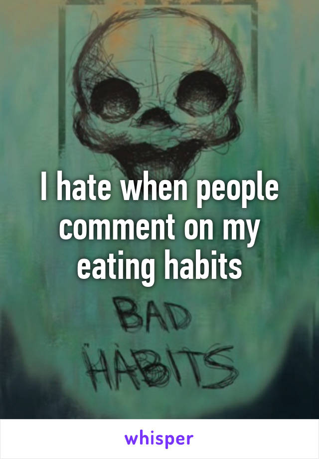 I hate when people comment on my eating habits