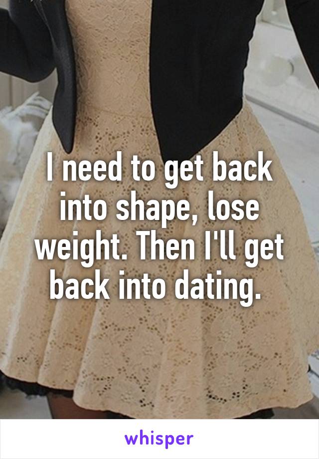 I need to get back into shape, lose weight. Then I'll get back into dating. 