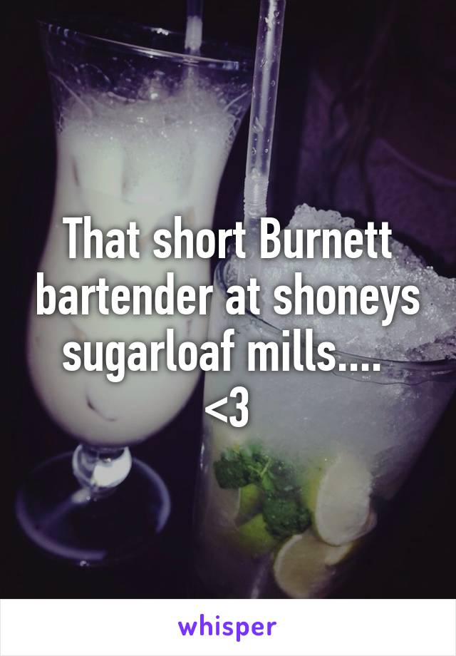 That short Burnett bartender at shoneys sugarloaf mills.... 
<3