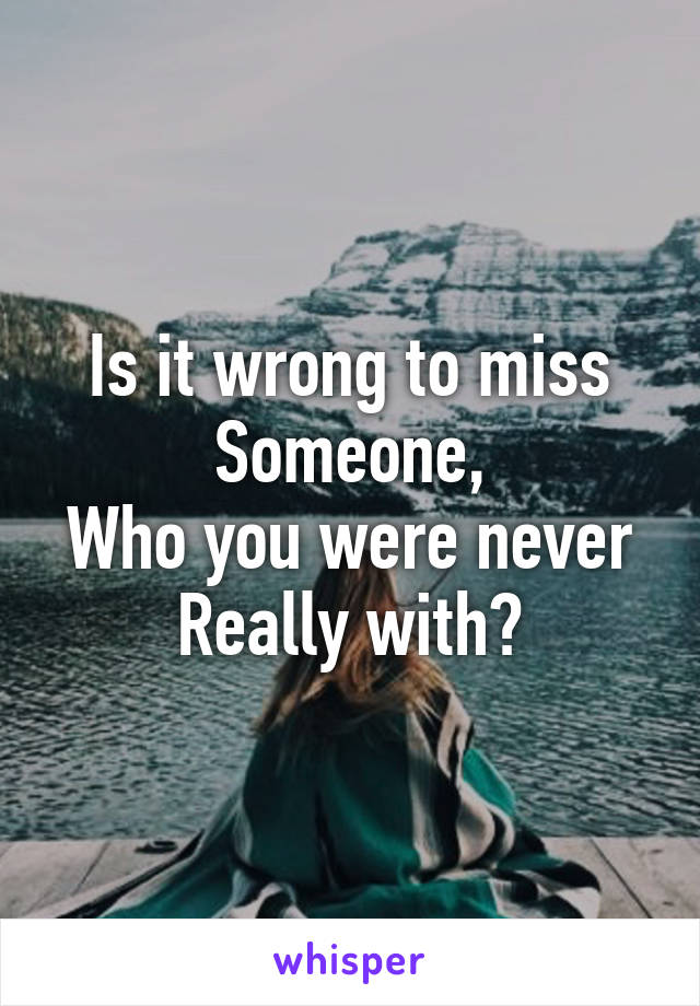 Is it wrong to miss
Someone,
Who you were never
Really with?