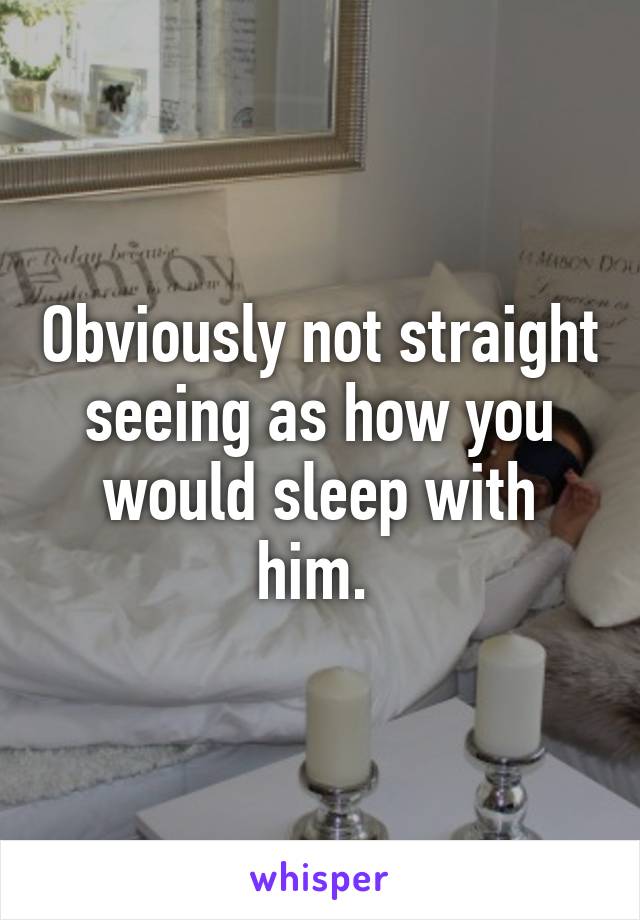 Obviously not straight seeing as how you would sleep with him. 