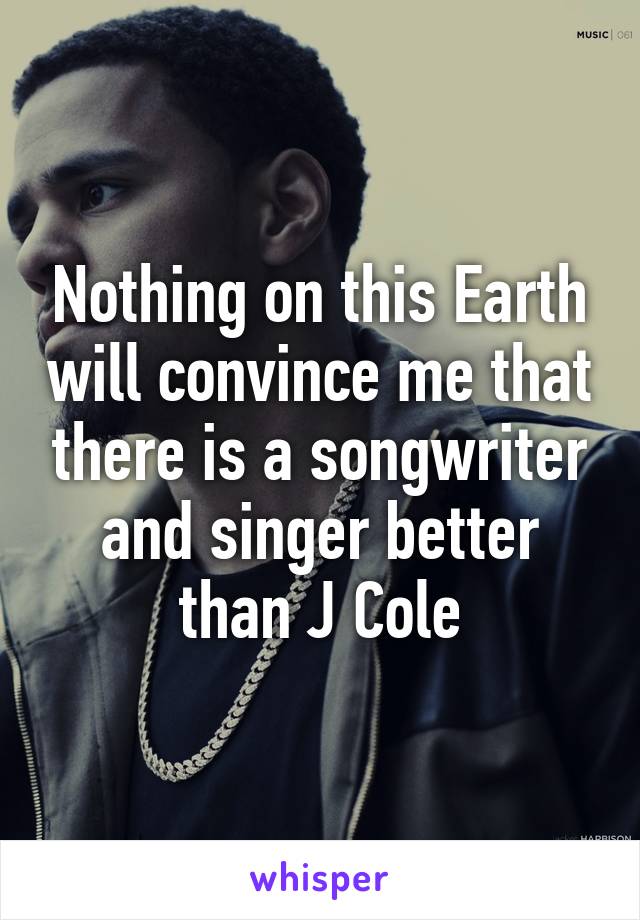 Nothing on this Earth will convince me that there is a songwriter and singer better than J Cole