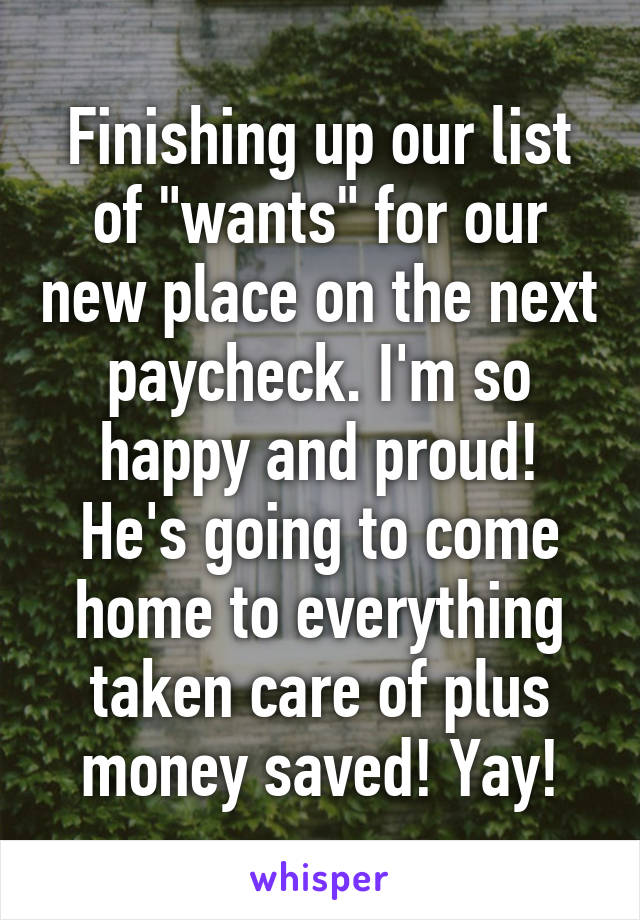 Finishing up our list of "wants" for our new place on the next paycheck. I'm so happy and proud! He's going to come home to everything taken care of plus money saved! Yay!