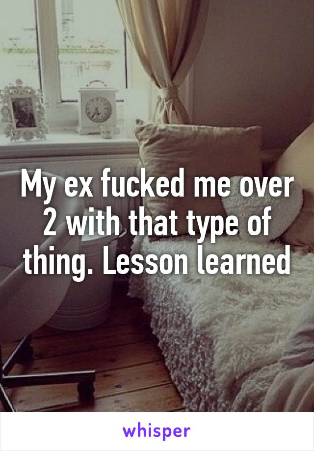 My ex fucked me over 2 with that type of thing. Lesson learned