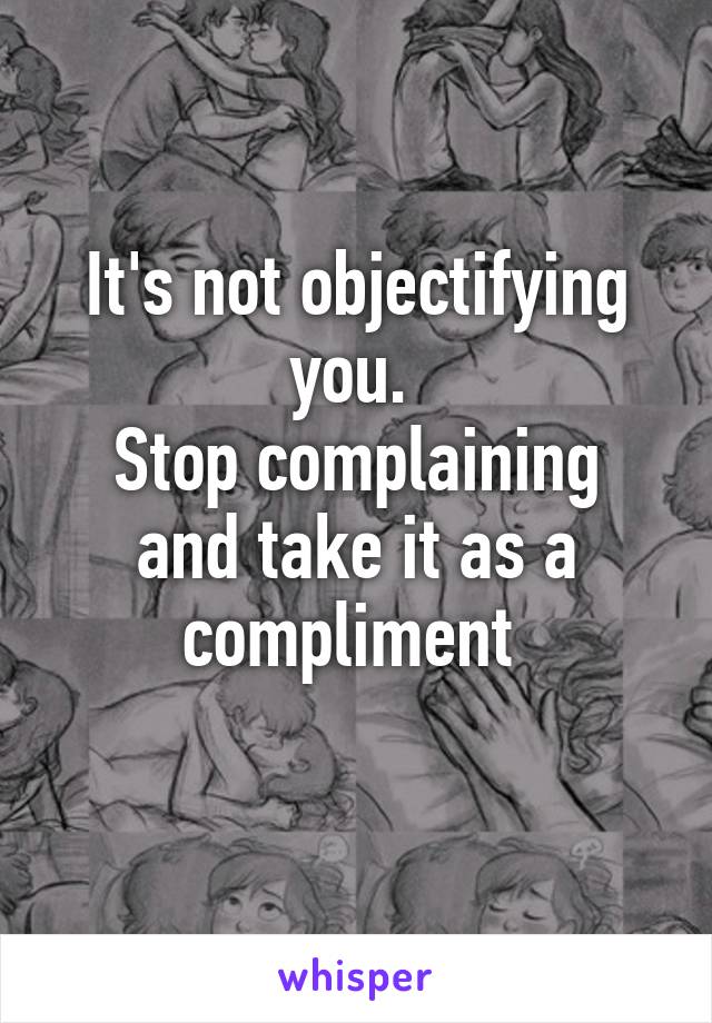 It's not objectifying you. 
Stop complaining and take it as a compliment 
