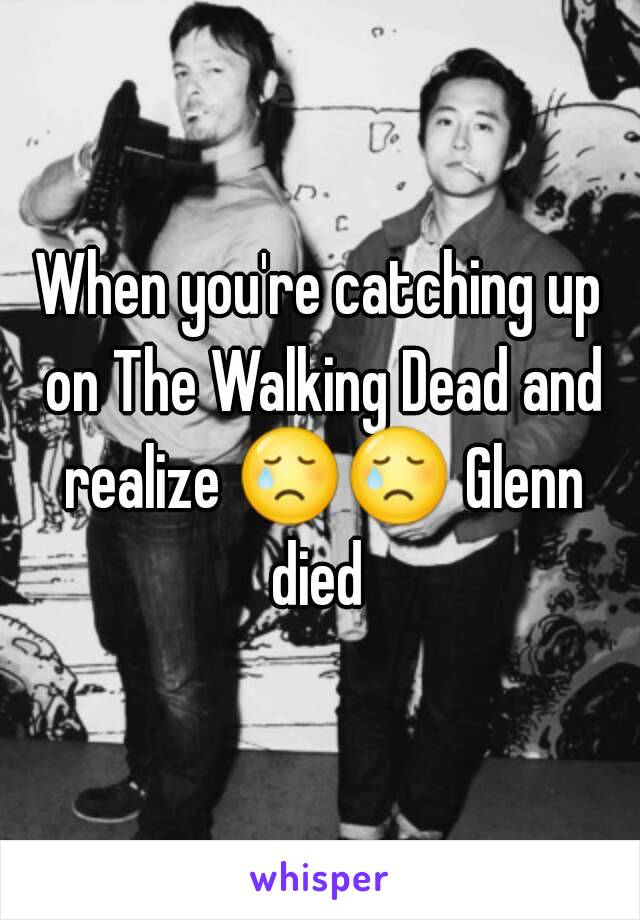 When you're catching up on The Walking Dead and realize 😢😢 Glenn died 