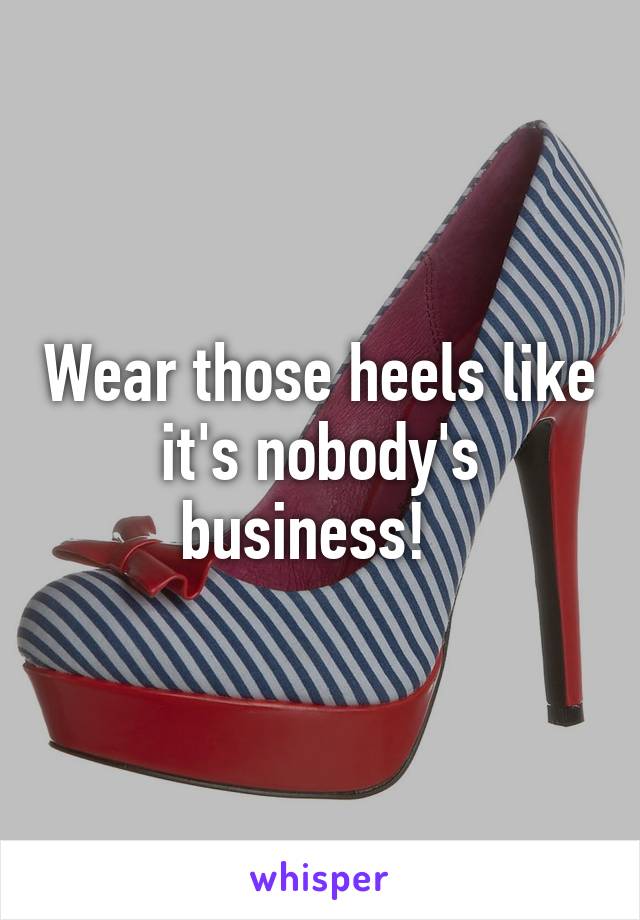 Wear those heels like it's nobody's business!  