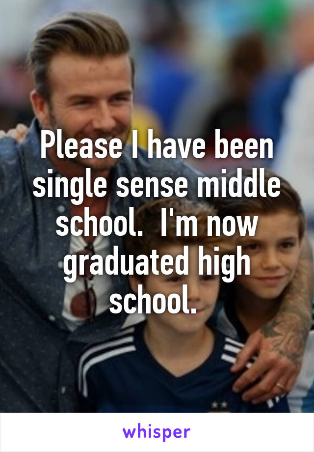 Please I have been single sense middle school.  I'm now graduated high school. 