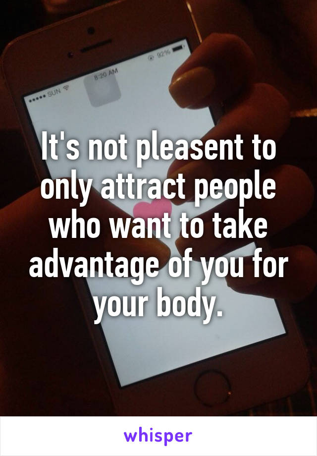 It's not pleasent to only attract people who want to take advantage of you for your body.