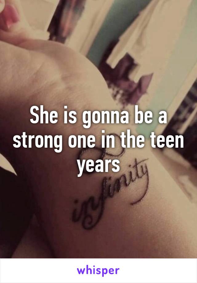 She is gonna be a strong one in the teen years