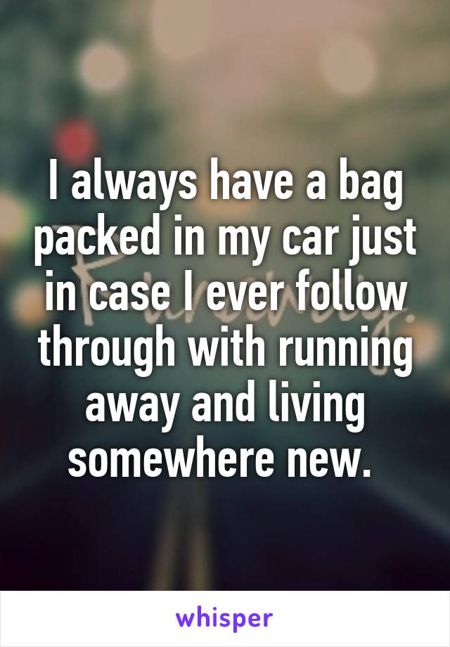 I always have a bag packed in my car just in case I ever follow through with running away and living somewhere new. 