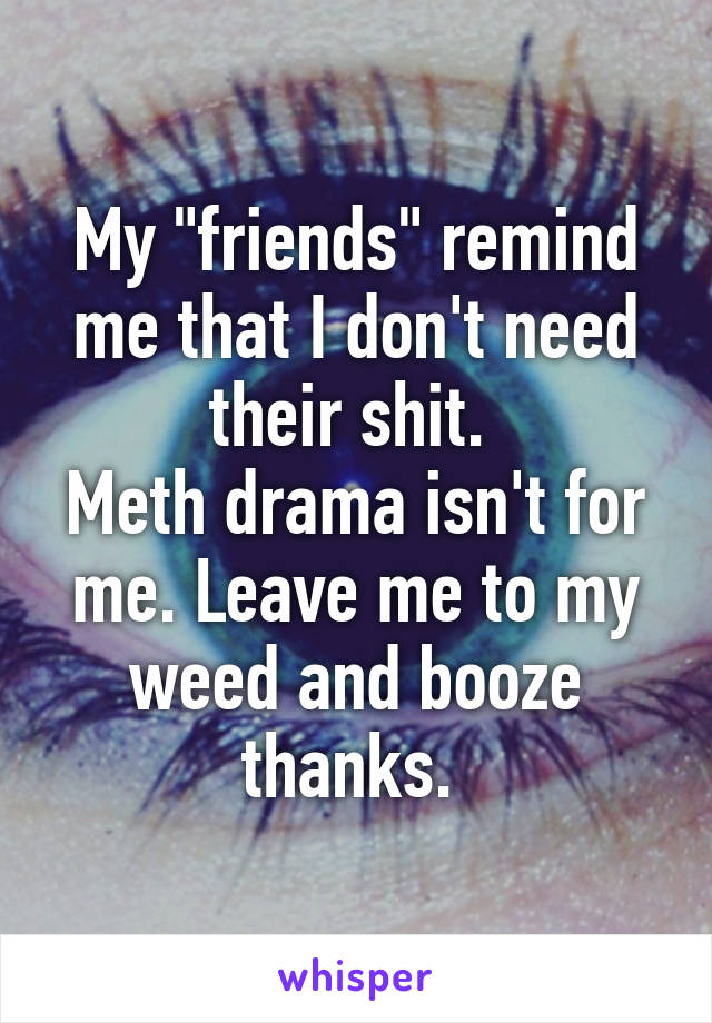 My "friends" remind me that I don't need their shit. 
Meth drama isn't for me. Leave me to my weed and booze thanks. 