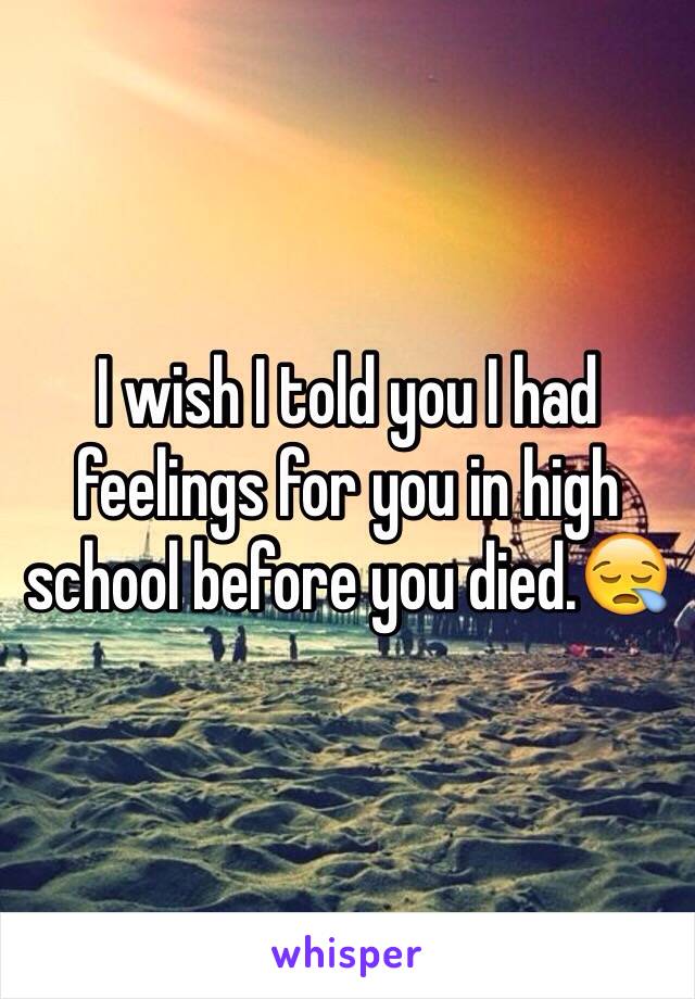 I wish I told you I had feelings for you in high school before you died.😪