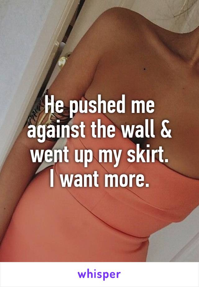 He pushed me against the wall & went up my skirt.
I want more.