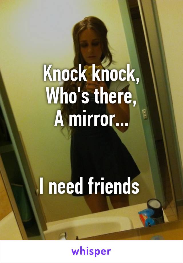 Knock knock,
Who's there,
A mirror...


I need friends 